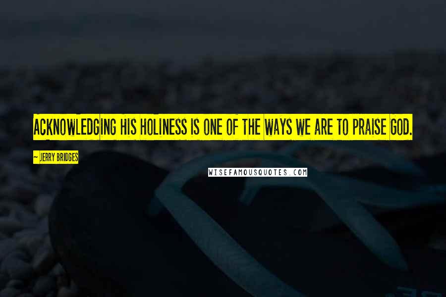 Jerry Bridges Quotes: Acknowledging His holiness is one of the ways we are to praise God.