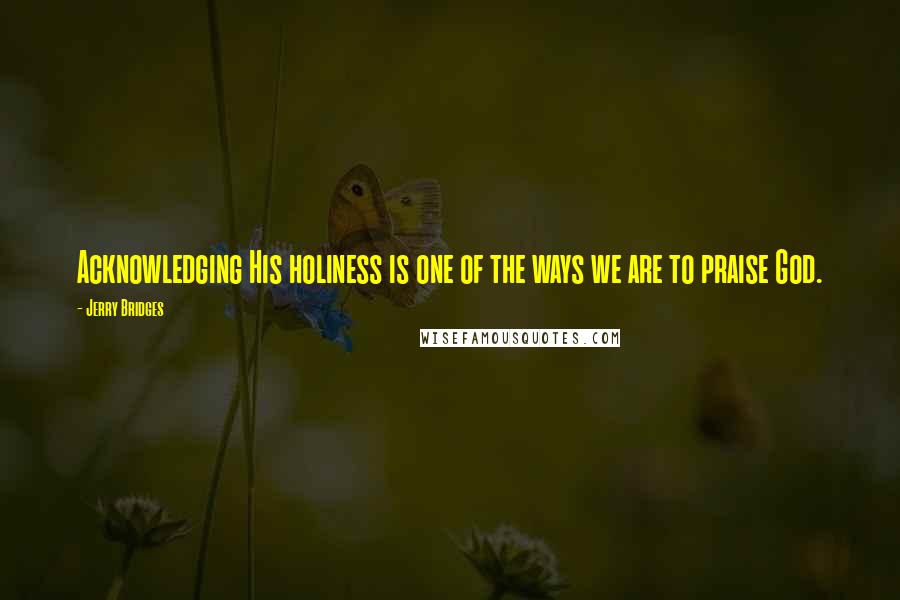 Jerry Bridges Quotes: Acknowledging His holiness is one of the ways we are to praise God.