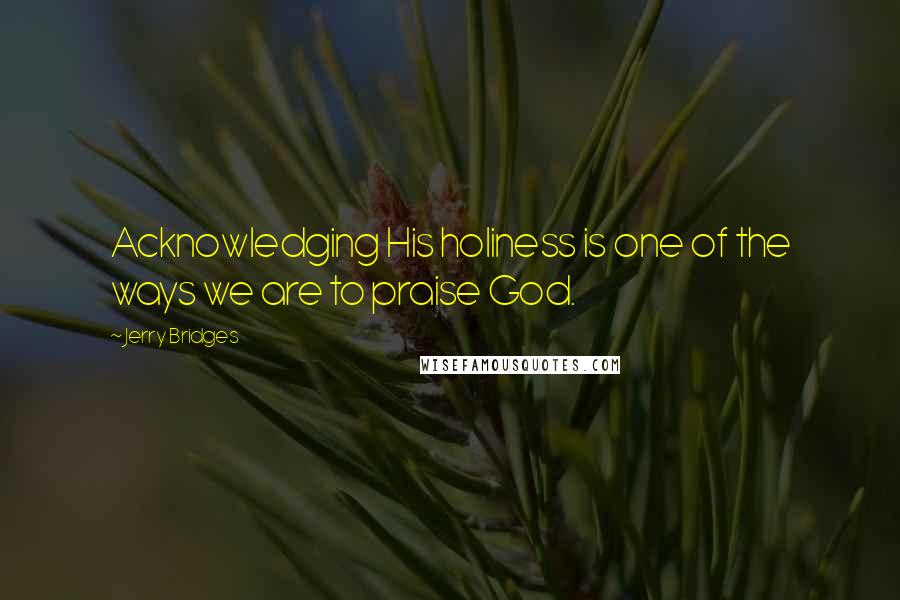 Jerry Bridges Quotes: Acknowledging His holiness is one of the ways we are to praise God.