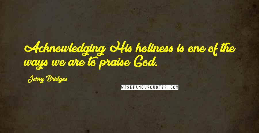 Jerry Bridges Quotes: Acknowledging His holiness is one of the ways we are to praise God.