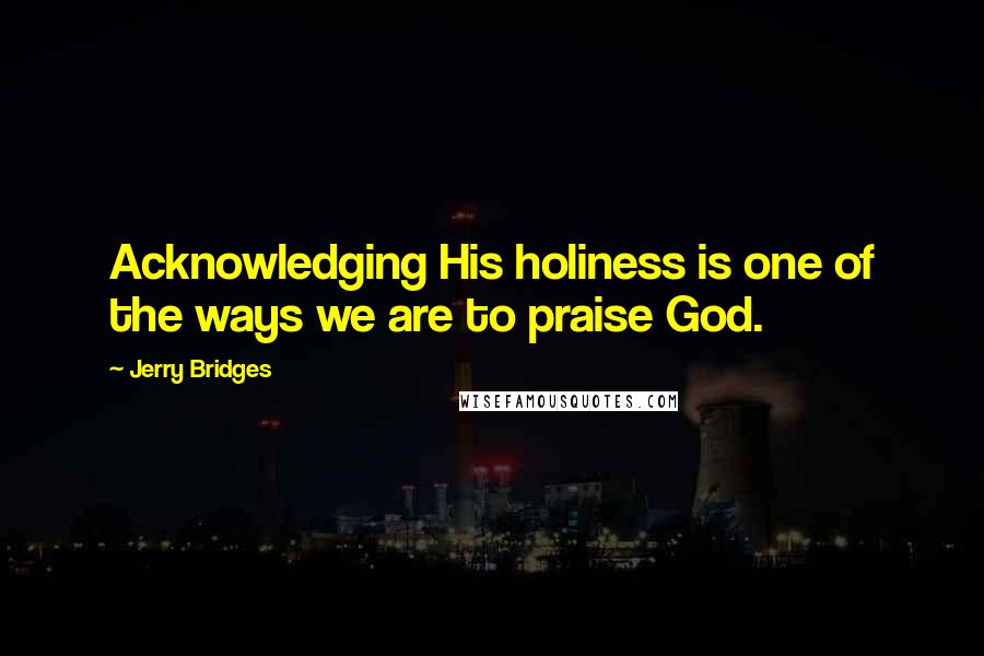 Jerry Bridges Quotes: Acknowledging His holiness is one of the ways we are to praise God.