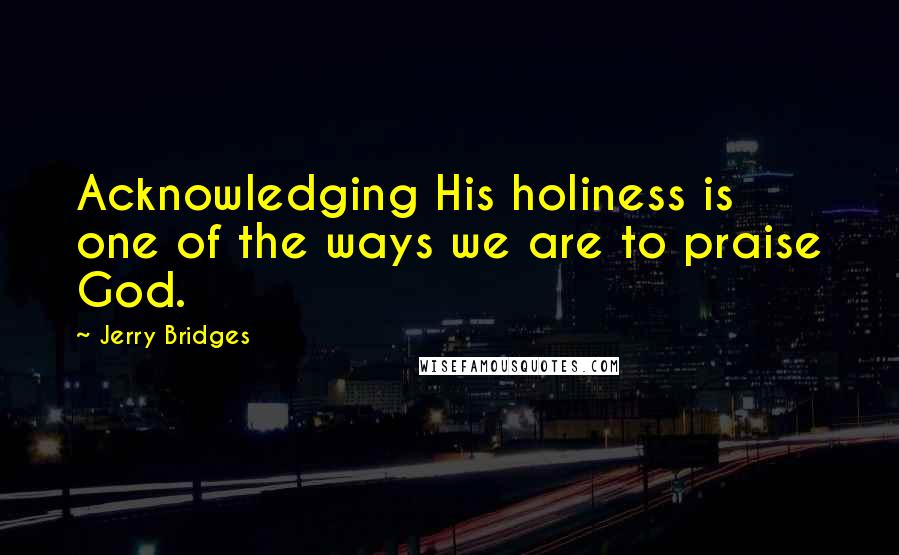 Jerry Bridges Quotes: Acknowledging His holiness is one of the ways we are to praise God.