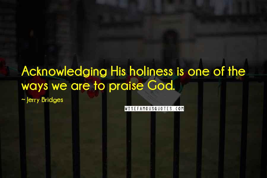 Jerry Bridges Quotes: Acknowledging His holiness is one of the ways we are to praise God.