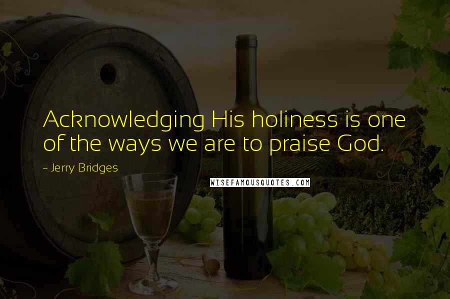 Jerry Bridges Quotes: Acknowledging His holiness is one of the ways we are to praise God.