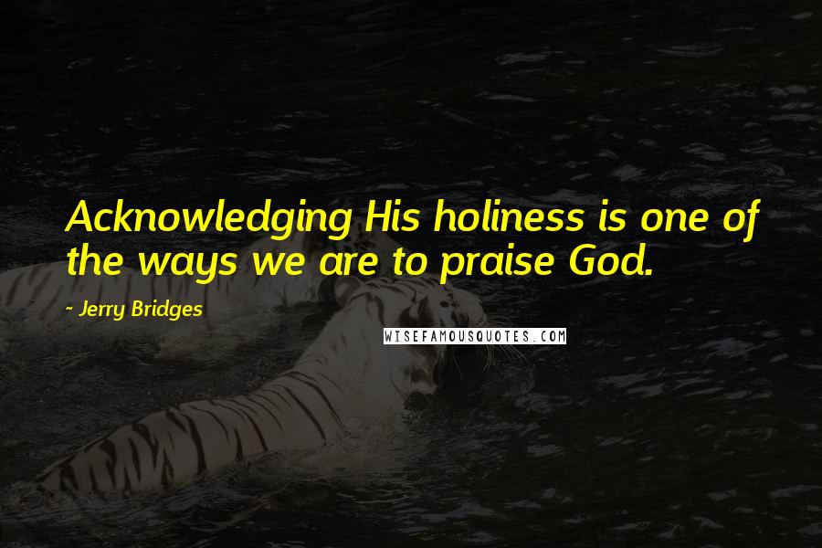 Jerry Bridges Quotes: Acknowledging His holiness is one of the ways we are to praise God.