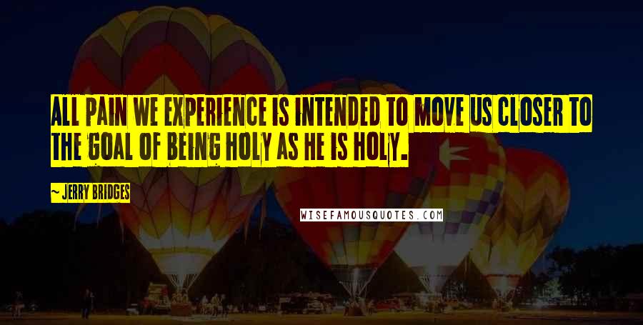 Jerry Bridges Quotes: All pain we experience is intended to move us closer to the goal of being holy as He is holy.