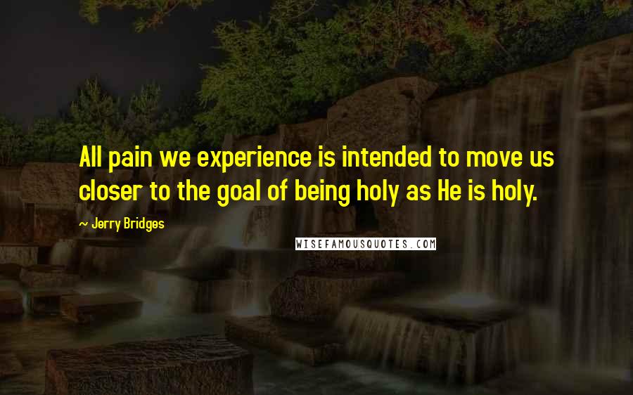 Jerry Bridges Quotes: All pain we experience is intended to move us closer to the goal of being holy as He is holy.