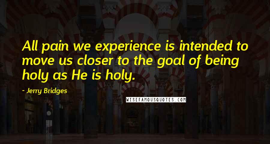 Jerry Bridges Quotes: All pain we experience is intended to move us closer to the goal of being holy as He is holy.