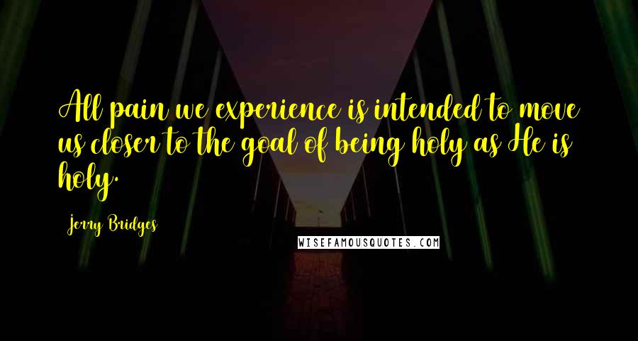 Jerry Bridges Quotes: All pain we experience is intended to move us closer to the goal of being holy as He is holy.