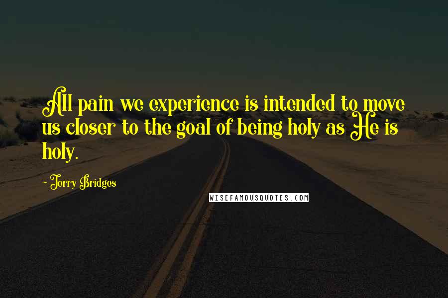 Jerry Bridges Quotes: All pain we experience is intended to move us closer to the goal of being holy as He is holy.