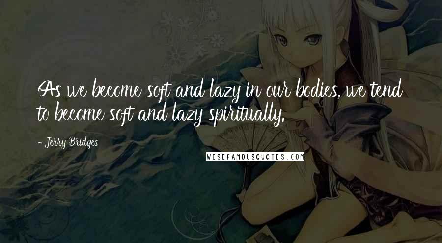 Jerry Bridges Quotes: As we become soft and lazy in our bodies, we tend to become soft and lazy spiritually.