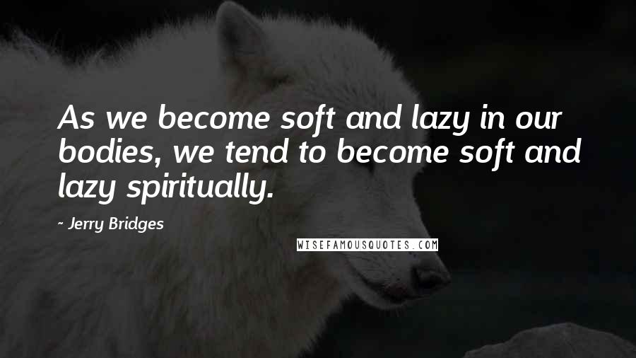 Jerry Bridges Quotes: As we become soft and lazy in our bodies, we tend to become soft and lazy spiritually.