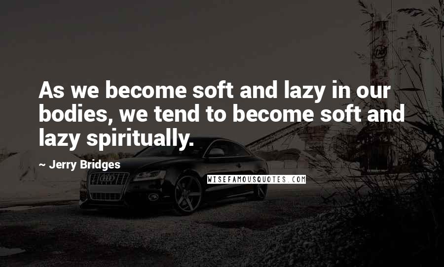Jerry Bridges Quotes: As we become soft and lazy in our bodies, we tend to become soft and lazy spiritually.