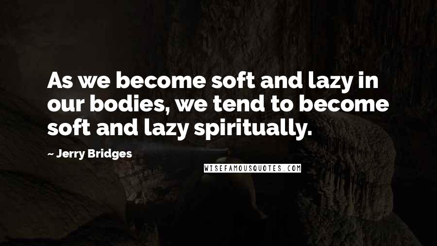 Jerry Bridges Quotes: As we become soft and lazy in our bodies, we tend to become soft and lazy spiritually.