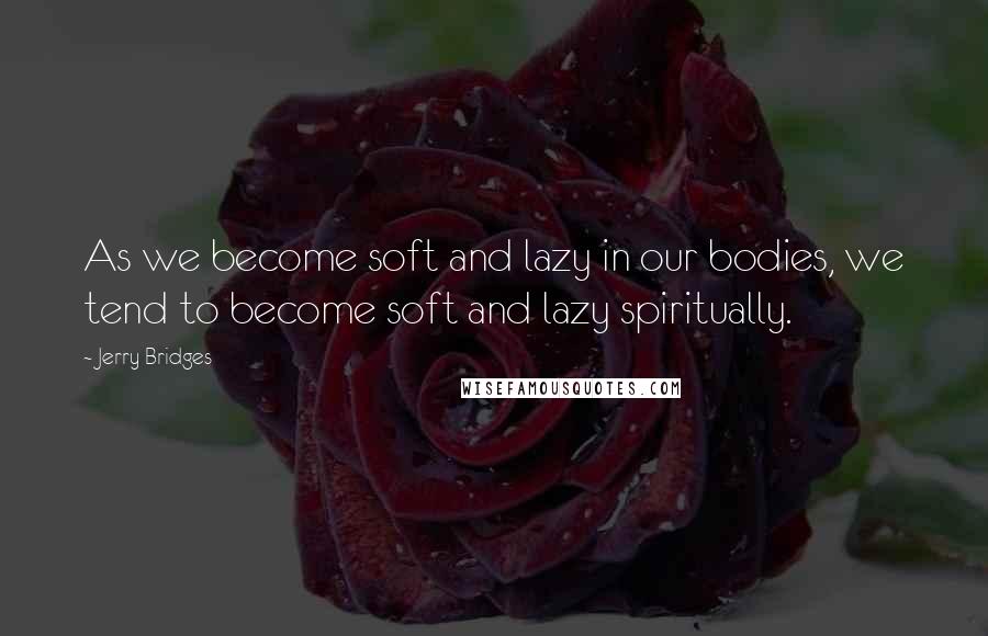 Jerry Bridges Quotes: As we become soft and lazy in our bodies, we tend to become soft and lazy spiritually.