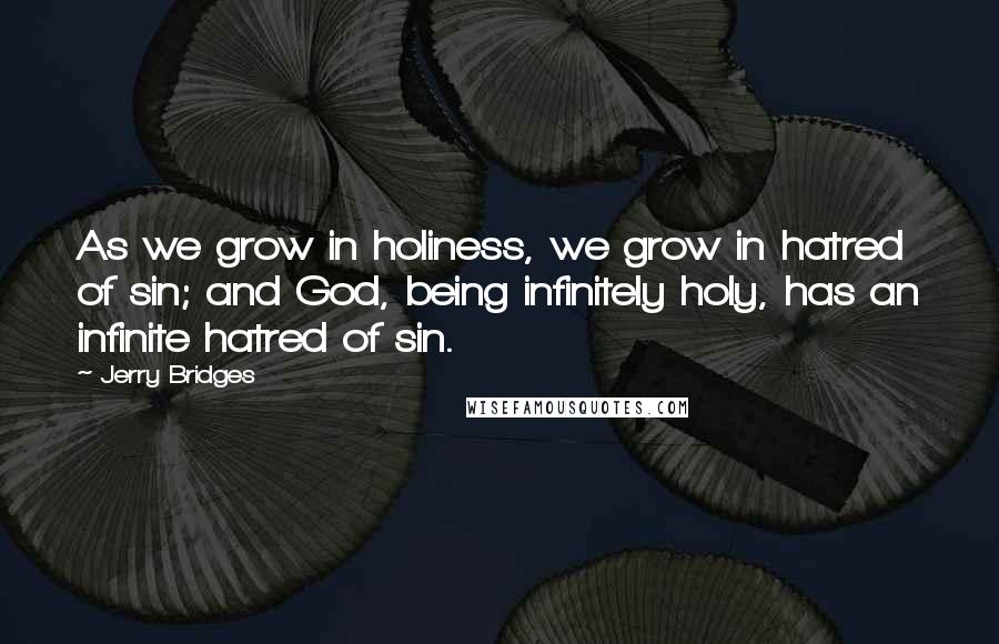Jerry Bridges Quotes: As we grow in holiness, we grow in hatred of sin; and God, being infinitely holy, has an infinite hatred of sin.