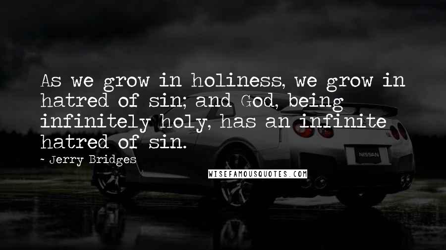Jerry Bridges Quotes: As we grow in holiness, we grow in hatred of sin; and God, being infinitely holy, has an infinite hatred of sin.