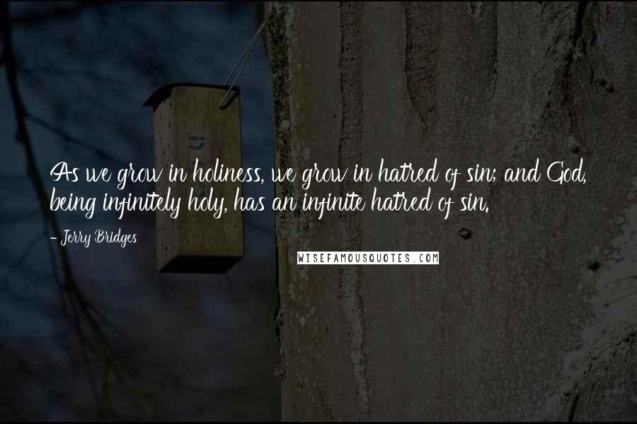 Jerry Bridges Quotes: As we grow in holiness, we grow in hatred of sin; and God, being infinitely holy, has an infinite hatred of sin.