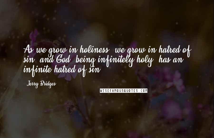 Jerry Bridges Quotes: As we grow in holiness, we grow in hatred of sin; and God, being infinitely holy, has an infinite hatred of sin.
