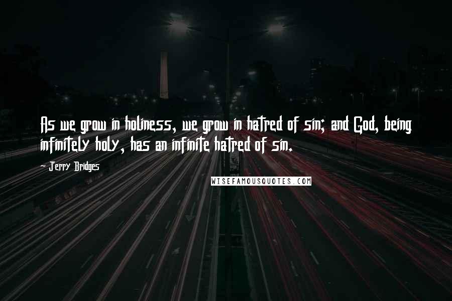 Jerry Bridges Quotes: As we grow in holiness, we grow in hatred of sin; and God, being infinitely holy, has an infinite hatred of sin.