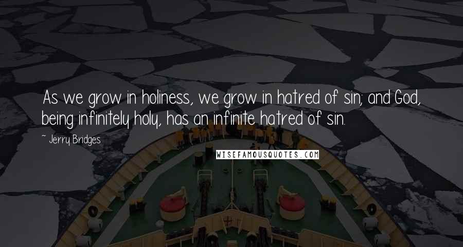 Jerry Bridges Quotes: As we grow in holiness, we grow in hatred of sin; and God, being infinitely holy, has an infinite hatred of sin.