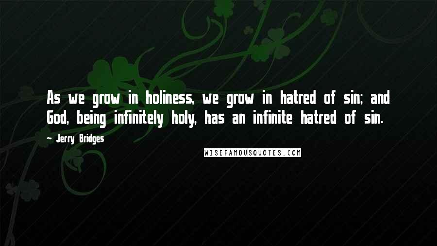 Jerry Bridges Quotes: As we grow in holiness, we grow in hatred of sin; and God, being infinitely holy, has an infinite hatred of sin.