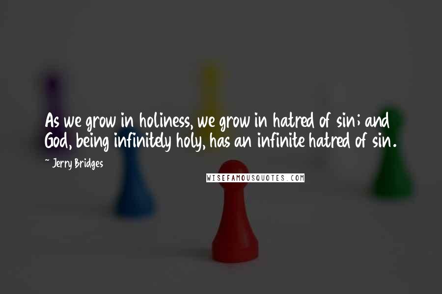 Jerry Bridges Quotes: As we grow in holiness, we grow in hatred of sin; and God, being infinitely holy, has an infinite hatred of sin.