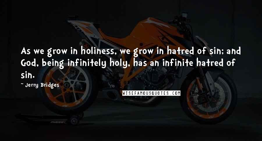 Jerry Bridges Quotes: As we grow in holiness, we grow in hatred of sin; and God, being infinitely holy, has an infinite hatred of sin.