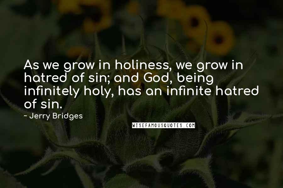 Jerry Bridges Quotes: As we grow in holiness, we grow in hatred of sin; and God, being infinitely holy, has an infinite hatred of sin.