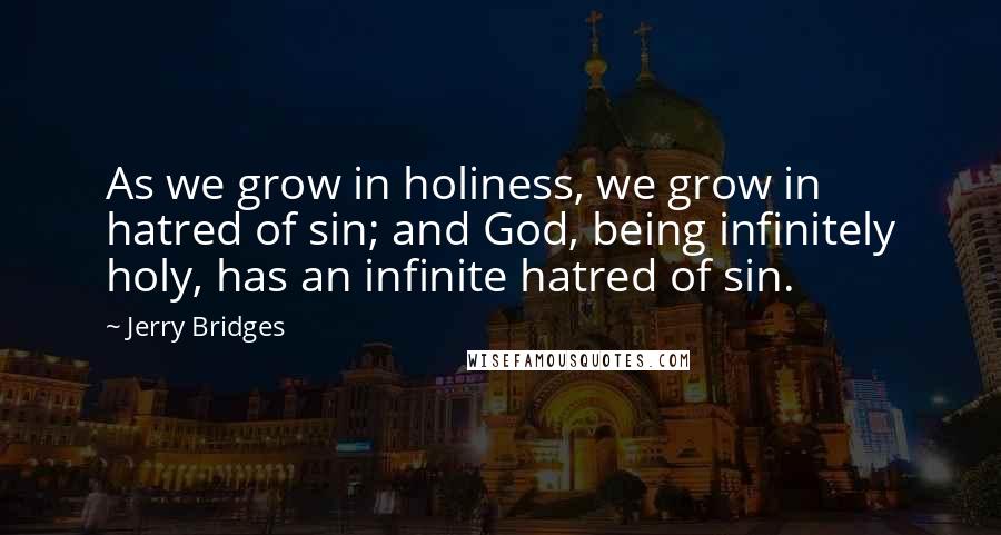 Jerry Bridges Quotes: As we grow in holiness, we grow in hatred of sin; and God, being infinitely holy, has an infinite hatred of sin.