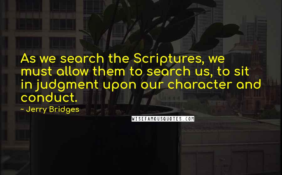 Jerry Bridges Quotes: As we search the Scriptures, we must allow them to search us, to sit in judgment upon our character and conduct.