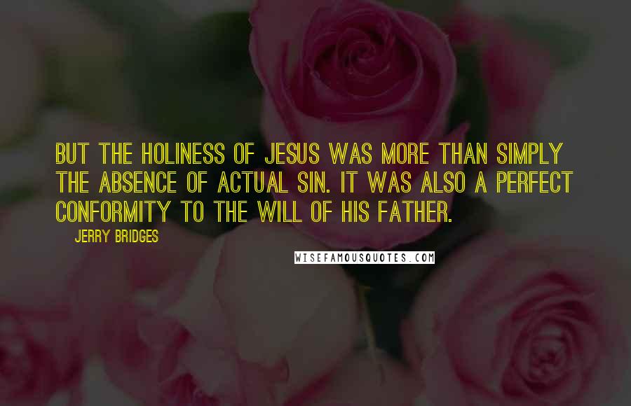 Jerry Bridges Quotes: But the holiness of Jesus was more than simply the absence of actual sin. It was also a perfect conformity to the will of His Father.