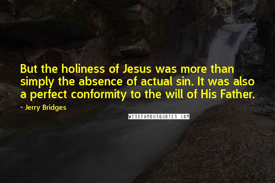 Jerry Bridges Quotes: But the holiness of Jesus was more than simply the absence of actual sin. It was also a perfect conformity to the will of His Father.