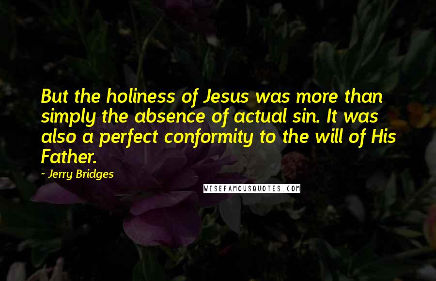 Jerry Bridges Quotes: But the holiness of Jesus was more than simply the absence of actual sin. It was also a perfect conformity to the will of His Father.