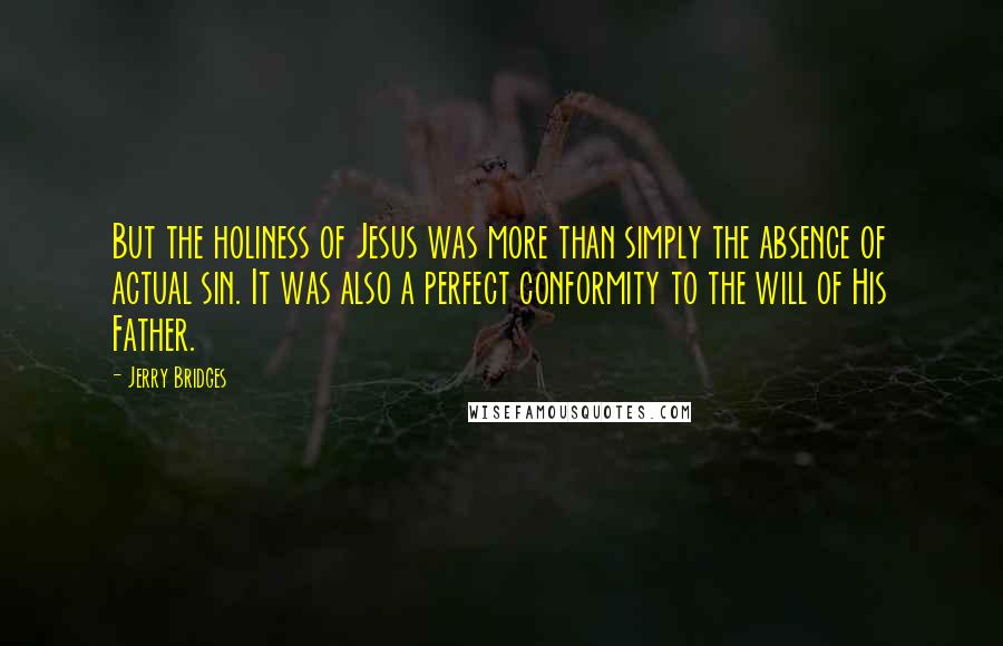 Jerry Bridges Quotes: But the holiness of Jesus was more than simply the absence of actual sin. It was also a perfect conformity to the will of His Father.
