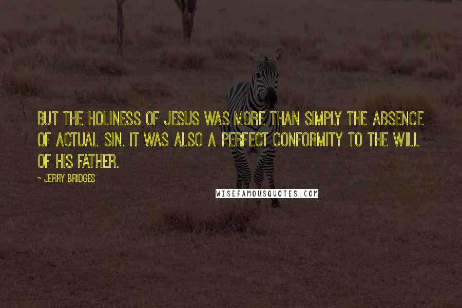 Jerry Bridges Quotes: But the holiness of Jesus was more than simply the absence of actual sin. It was also a perfect conformity to the will of His Father.