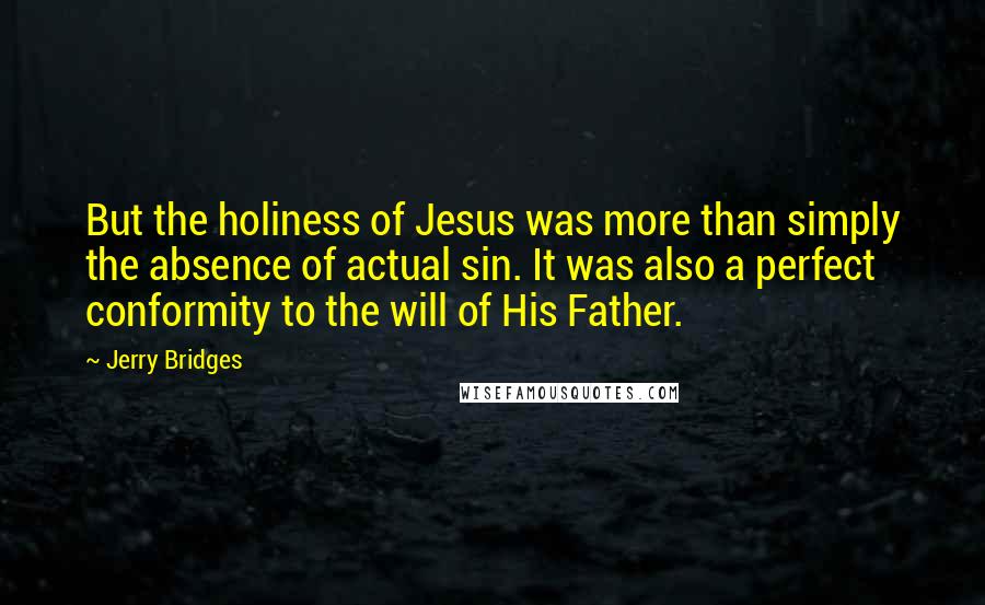 Jerry Bridges Quotes: But the holiness of Jesus was more than simply the absence of actual sin. It was also a perfect conformity to the will of His Father.