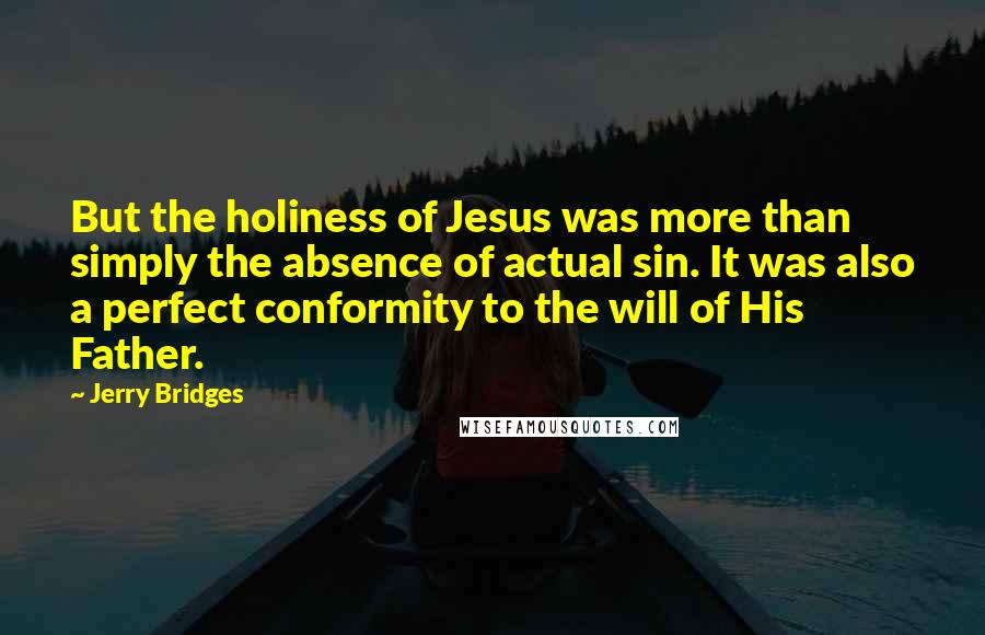Jerry Bridges Quotes: But the holiness of Jesus was more than simply the absence of actual sin. It was also a perfect conformity to the will of His Father.