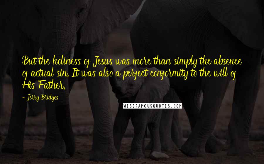 Jerry Bridges Quotes: But the holiness of Jesus was more than simply the absence of actual sin. It was also a perfect conformity to the will of His Father.