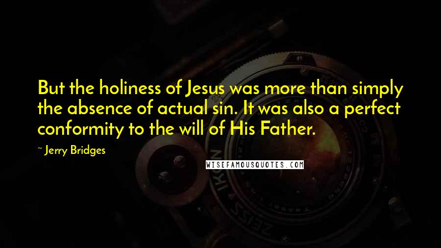 Jerry Bridges Quotes: But the holiness of Jesus was more than simply the absence of actual sin. It was also a perfect conformity to the will of His Father.