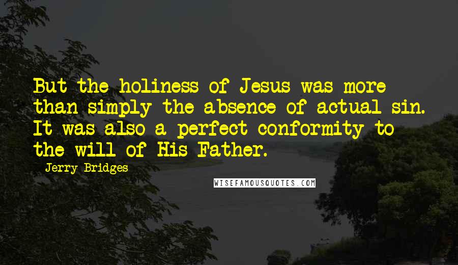 Jerry Bridges Quotes: But the holiness of Jesus was more than simply the absence of actual sin. It was also a perfect conformity to the will of His Father.