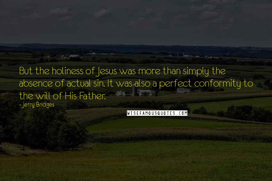 Jerry Bridges Quotes: But the holiness of Jesus was more than simply the absence of actual sin. It was also a perfect conformity to the will of His Father.