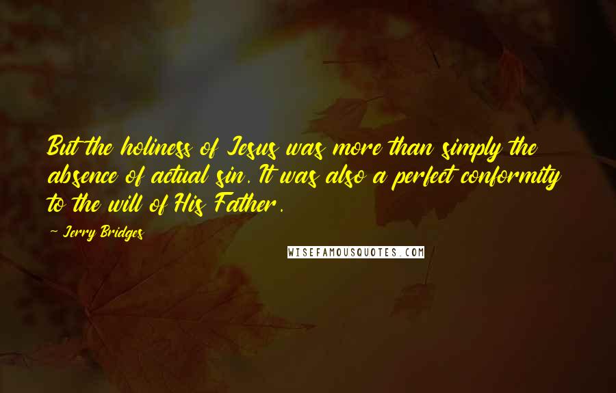 Jerry Bridges Quotes: But the holiness of Jesus was more than simply the absence of actual sin. It was also a perfect conformity to the will of His Father.