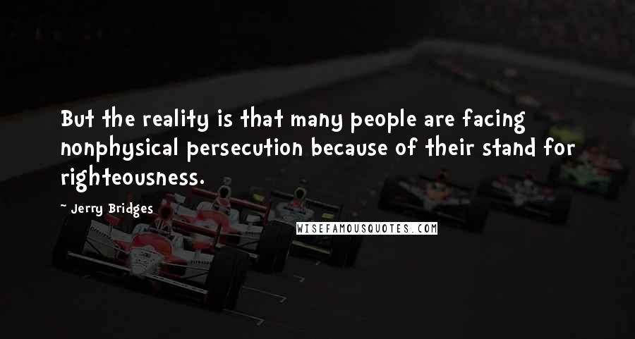 Jerry Bridges Quotes: But the reality is that many people are facing nonphysical persecution because of their stand for righteousness.
