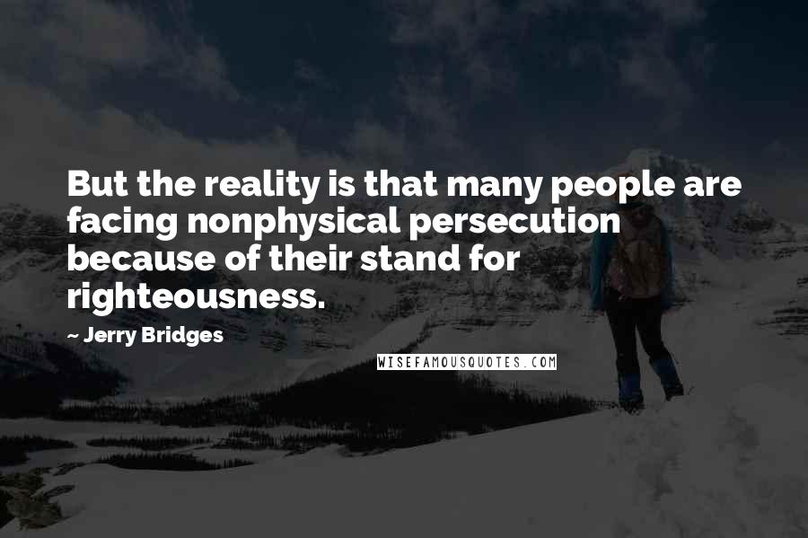 Jerry Bridges Quotes: But the reality is that many people are facing nonphysical persecution because of their stand for righteousness.