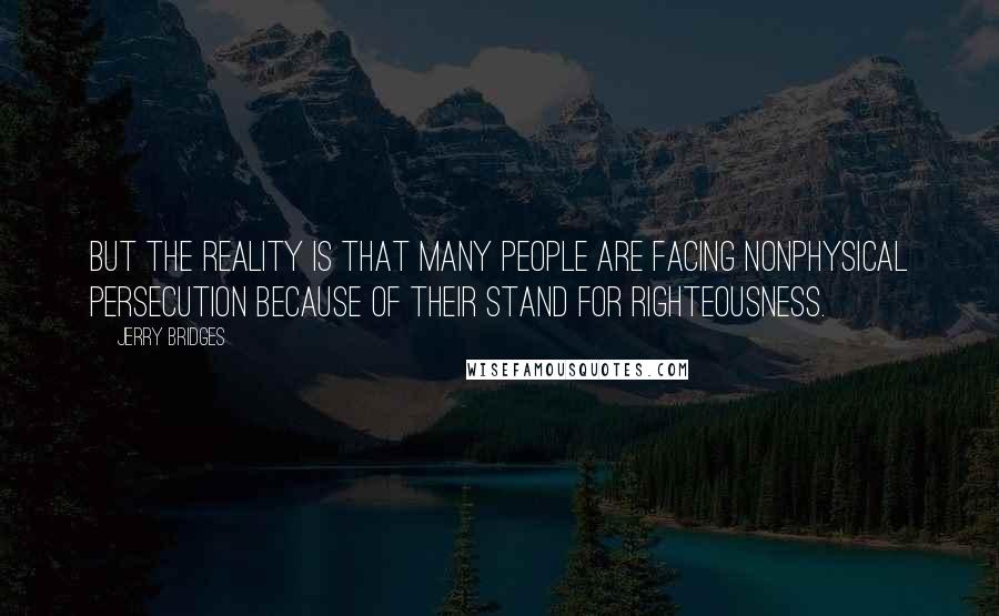 Jerry Bridges Quotes: But the reality is that many people are facing nonphysical persecution because of their stand for righteousness.