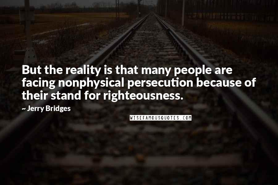 Jerry Bridges Quotes: But the reality is that many people are facing nonphysical persecution because of their stand for righteousness.