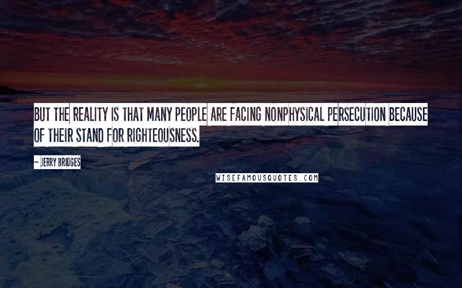 Jerry Bridges Quotes: But the reality is that many people are facing nonphysical persecution because of their stand for righteousness.