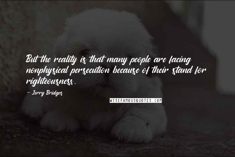 Jerry Bridges Quotes: But the reality is that many people are facing nonphysical persecution because of their stand for righteousness.