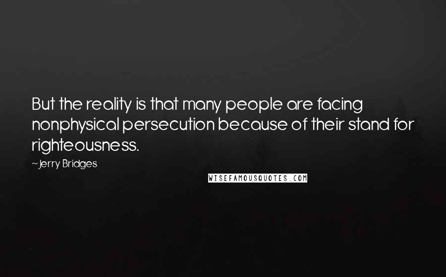 Jerry Bridges Quotes: But the reality is that many people are facing nonphysical persecution because of their stand for righteousness.
